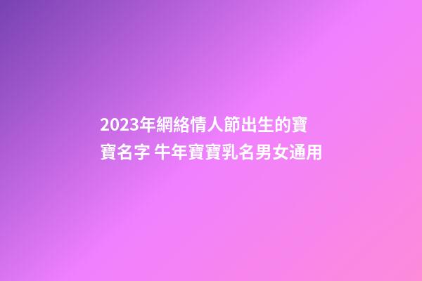 2023年網絡情人節出生的寶寶名字 牛年寶寶乳名男女通用